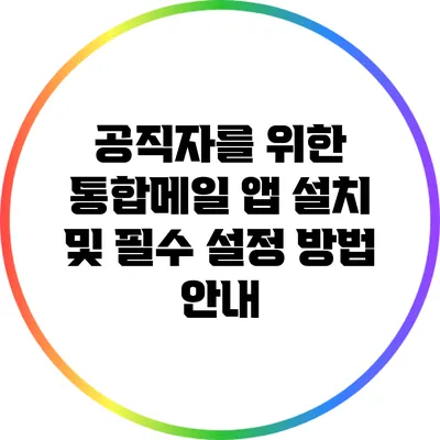 공직자를 위한 통합메일 앱 설치 및 필수 설정 방법 안내