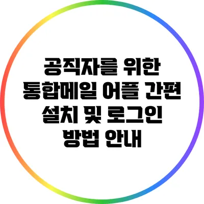 공직자를 위한 통합메일 어플: 간편 설치 및 로그인 방법 안내