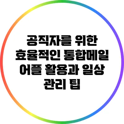 공직자를 위한 효율적인 통합메일 어플 활용과 일상 관리 팁