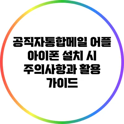 공직자통합메일 어플 아이폰 설치 시 주의사항과 활용 가이드