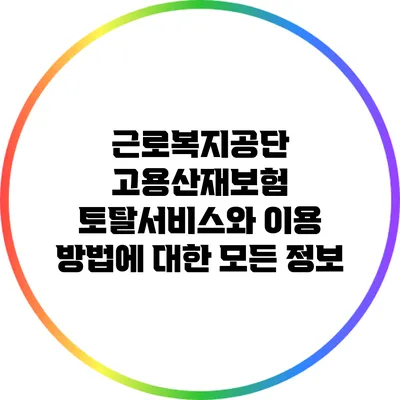 근로복지공단 고용산재보험 토탈서비스와 이용 방법에 대한 모든 정보