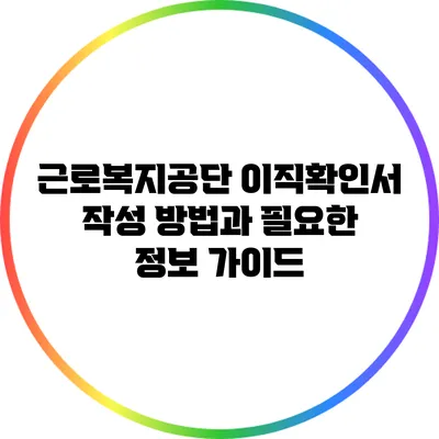 근로복지공단 이직확인서 작성 방법과 필요한 정보 가이드
