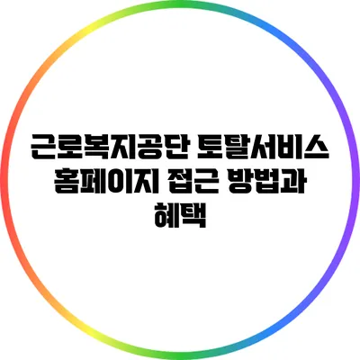 근로복지공단 토탈서비스 홈페이지 접근 방법과 혜택