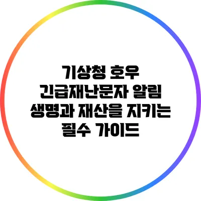 기상청 호우 긴급재난문자 알림: 생명과 재산을 지키는 필수 가이드