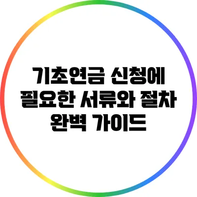 기초연금 신청에 필요한 서류와 절차 완벽 가이드
