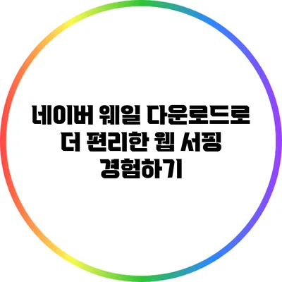 네이버 웨일 다운로드로 더 편리한 웹 서핑 경험하기