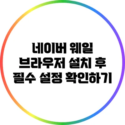 네이버 웨일 브라우저 설치 후 필수 설정 확인하기
