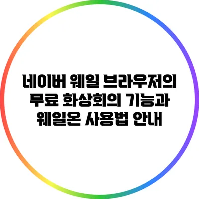 네이버 웨일 브라우저의 무료 화상회의 기능과 웨일온 사용법 안내
