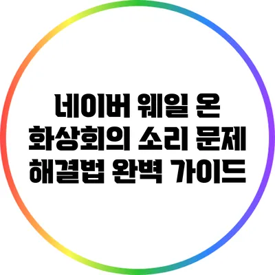 네이버 웨일 온 화상회의 소리 문제 해결법: 완벽 가이드