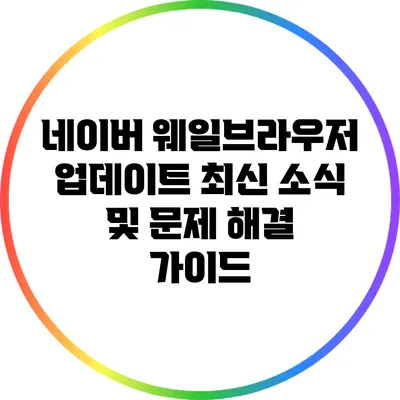 네이버 웨일브라우저 업데이트: 최신 소식 및 문제 해결 가이드