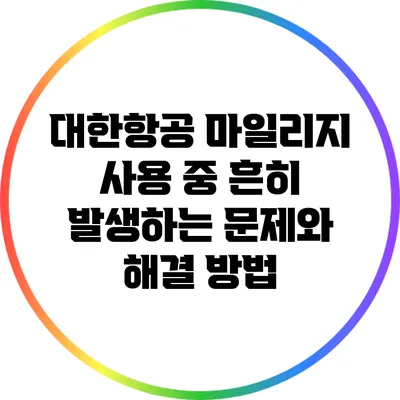 대한항공 마일리지 사용 중 흔히 발생하는 문제와 해결 방법