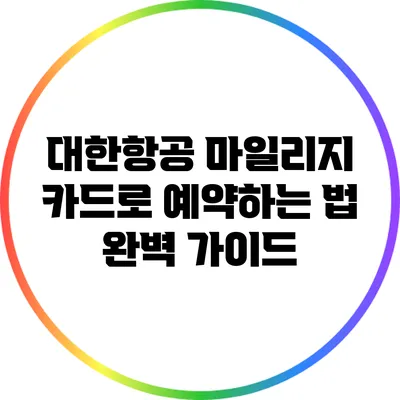 대한항공 마일리지 카드로 예약하는 법 완벽 가이드
