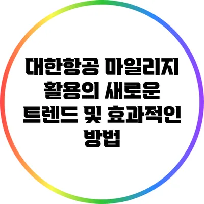 대한항공 마일리지 활용의 새로운 트렌드 및 효과적인 방법