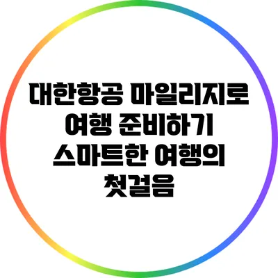 대한항공 마일리지로 여행 준비하기: 스마트한 여행의 첫걸음