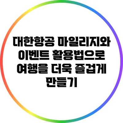 대한항공 마일리지와 이벤트 활용법으로 여행을 더욱 즐겁게 만들기