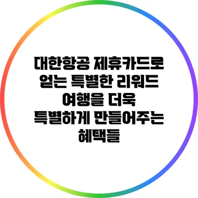 대한항공 제휴카드로 얻는 특별한 리워드: 여행을 더욱 특별하게 만들어주는 혜택들