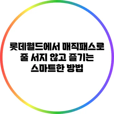롯데월드에서 매직패스로 줄 서지 않고 즐기는 스마트한 방법