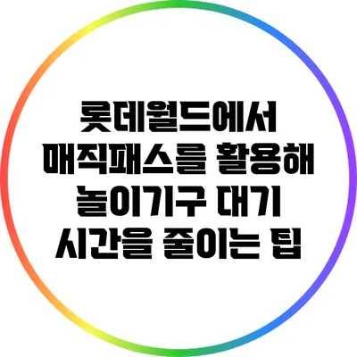 롯데월드에서 매직패스를 활용해 놀이기구 대기 시간을 줄이는 팁