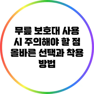 무릎 보호대 사용 시 주의해야 할 점: 올바른 선택과 착용 방법