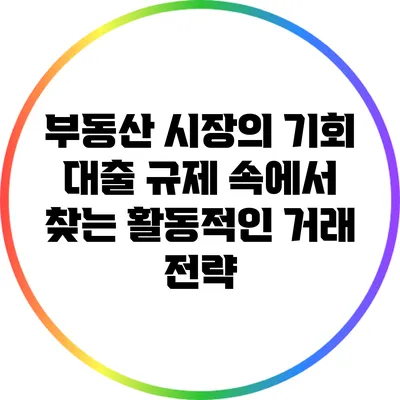 부동산 시장의 기회: 대출 규제 속에서 찾는 활동적인 거래 전략