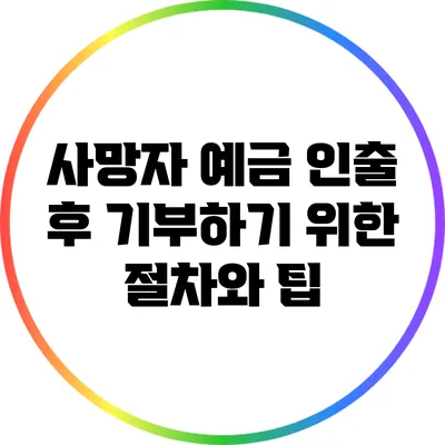 사망자 예금 인출 후 기부하기 위한 절차와 팁