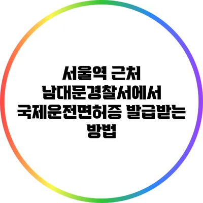 서울역 근처 남대문경찰서에서 국제운전면허증 발급받는 방법