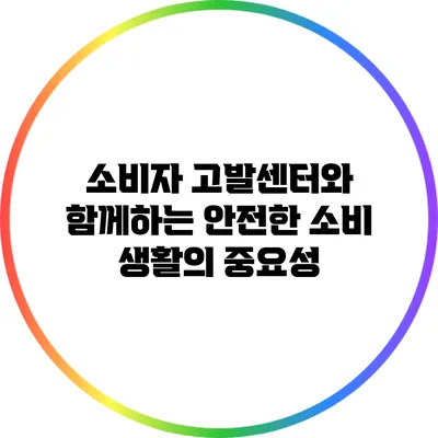소비자 고발센터와 함께하는 안전한 소비 생활의 중요성