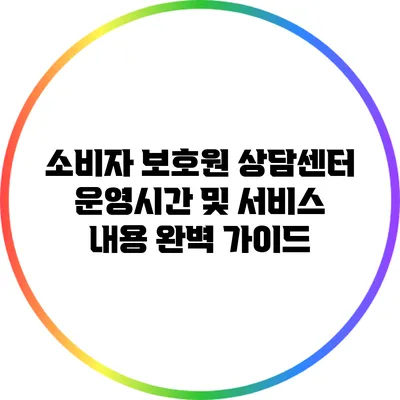 소비자 보호원 상담센터 운영시간 및 서비스 내용 완벽 가이드
