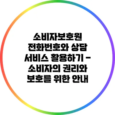 소비자보호원 전화번호와 상담 서비스 활용하기 – 소비자의 권리와 보호를 위한 안내