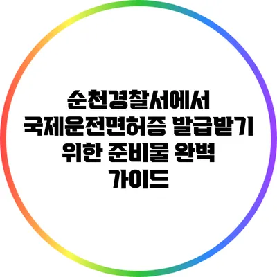 순천경찰서에서 국제운전면허증 발급받기 위한 준비물 완벽 가이드