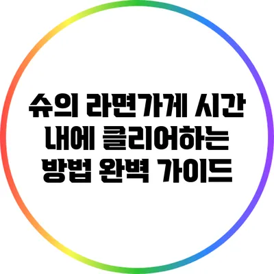 슈의 라면가게: 시간 내에 클리어하는 방법 완벽 가이드