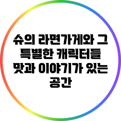 슈의 라면가게와 그 특별한 캐릭터들: 맛과 이야기가 있는 공간