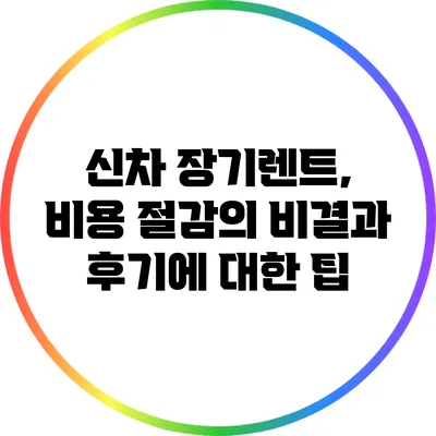 신차 장기렌트, 비용 절감의 비결과 후기에 대한 팁