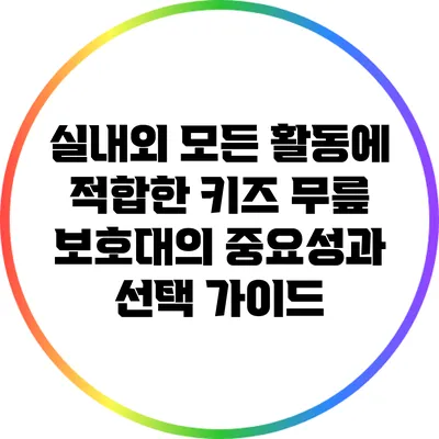 실내외 모든 활동에 적합한 키즈 무릎 보호대의 중요성과 선택 가이드