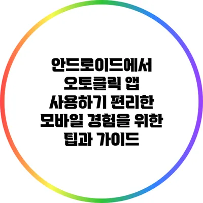안드로이드에서 오토클릭 앱 사용하기: 편리한 모바일 경험을 위한 팁과 가이드