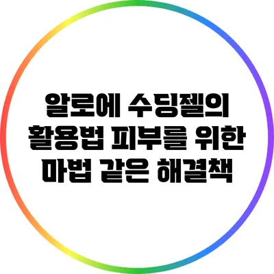 알로에 수딩젤의 활용법: 피부를 위한 마법 같은 해결책