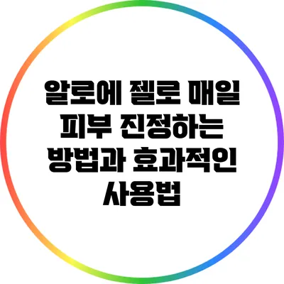 알로에 젤로 매일 피부 진정하는 방법과 효과적인 사용법