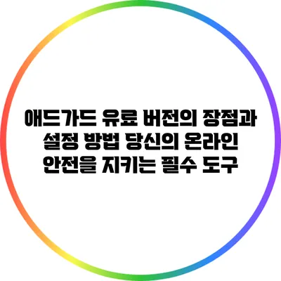 애드가드 유료 버전의 장점과 설정 방법: 당신의 온라인 안전을 지키는 필수 도구