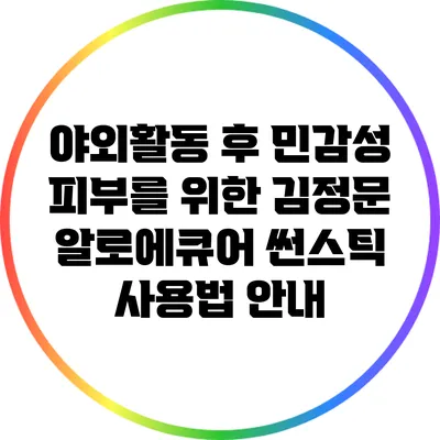 야외활동 후 민감성 피부를 위한 김정문 알로에큐어 썬스틱 사용법 안내