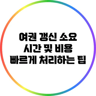 여권 갱신 소요 시간 및 비용: 빠르게 처리하는 팁
