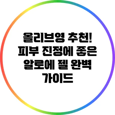 올리브영 추천! 피부 진정에 좋은 알로에 젤 완벽 가이드