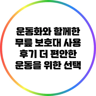 운동화와 함께한 무릎 보호대 사용 후기: 더 편안한 운동을 위한 선택