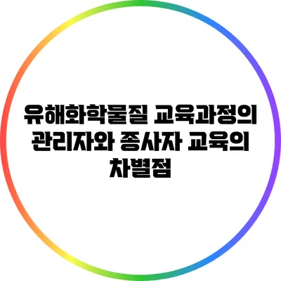 유해화학물질 교육과정의 관리자와 종사자 교육의 차별점