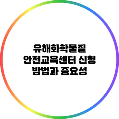 유해화학물질 안전교육센터 신청 방법과 중요성