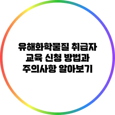 유해화학물질 취급자 교육: 신청 방법과 주의사항 알아보기
