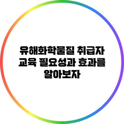 유해화학물질 취급자 교육: 필요성과 효과를 알아보자