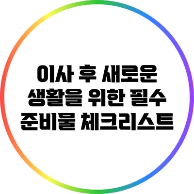 이사 후 새로운 생활을 위한 필수 준비물 체크리스트