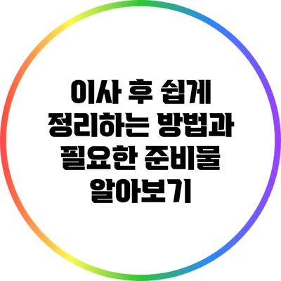 이사 후 쉽게 정리하는 방법과 필요한 준비물 알아보기