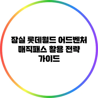 잠실 롯데월드 어드벤처 매직패스 활용 전략 가이드