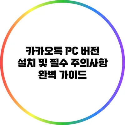 카카오톡 PC 버전 설치 및 필수 주의사항 완벽 가이드